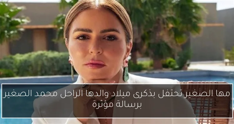 مها الصغير تحتفل بذكرى ميلاد والدها الراحل محمد الصغير برسالة مؤثرة