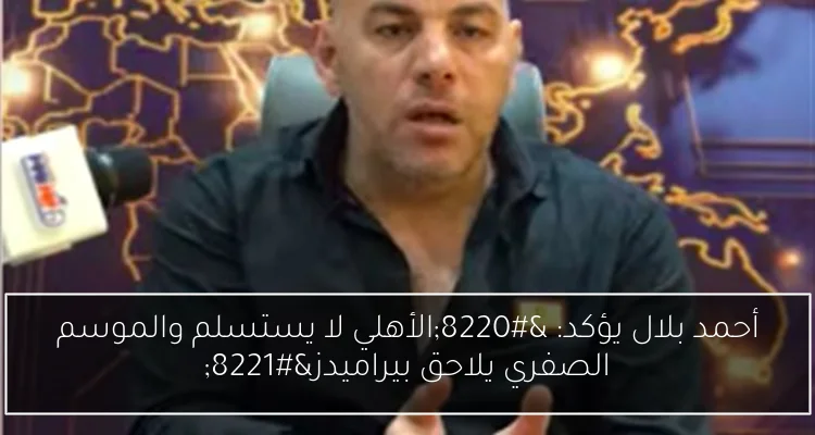 أحمد بلال يؤكد: “الأهلي لا يستسلم والموسم الصفري يلاحق بيراميدز”