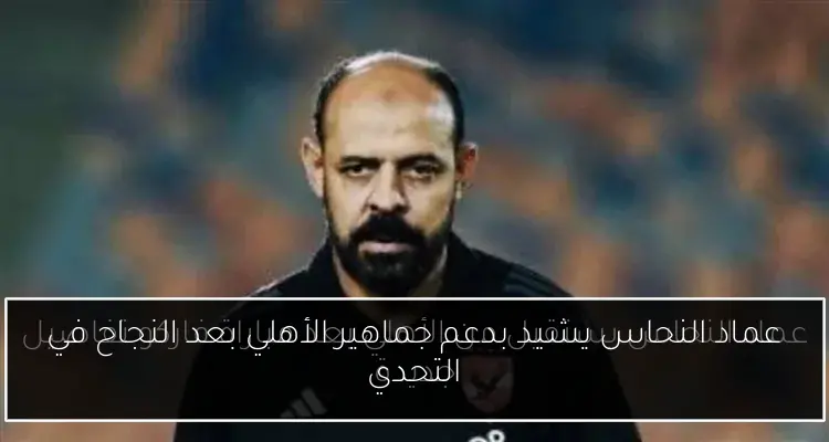 عماد النحاس يشيد بدعم جماهير الأهلي بعد النجاح في التحدي