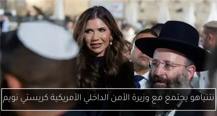 نتنياهو يجتمع مع وزيرة الأمن الداخلي الأمريكية كريستي نويم
