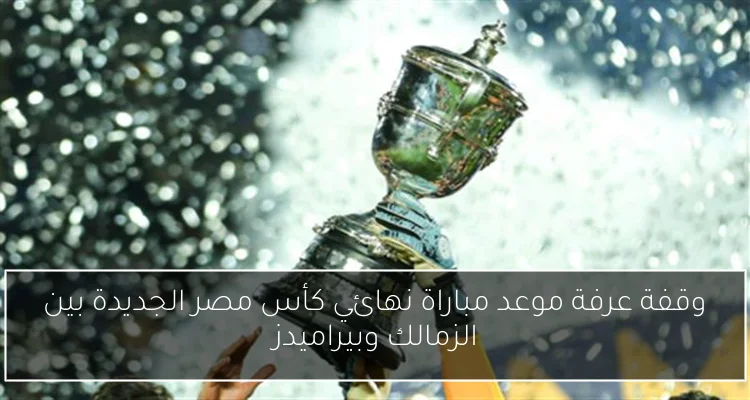 وقفة عرفة موعد مباراة نهائي كأس مصر الجديدة بين الزمالك وبيراميدز