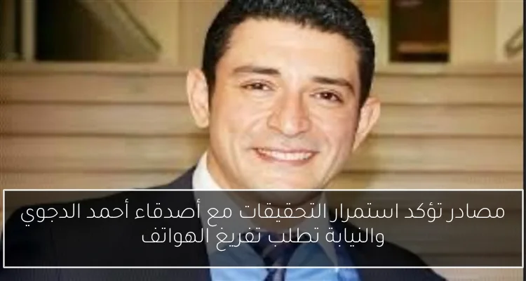 مصادر تؤكد استمرار التحقيقات مع أصدقاء أحمد الدجوي والنيابة تطلب تفريغ الهواتف