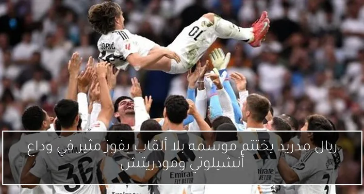 ريال مدريد يختتم موسمه بلا ألقاب بفوز مثير في وداع أنشيلوتي ومودريتش