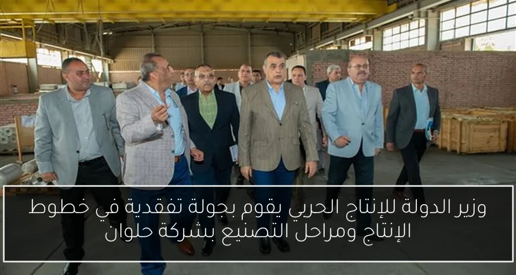 وزير الدولة للإنتاج الحربي يقوم بجولة تفقدية في خطوط الإنتاج ومراحل التصنيع بشركة حلوان