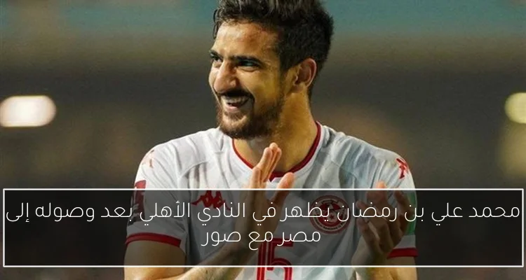 محمد علي بن رمضان يظهر في النادي الأهلي بعد وصوله إلى مصر مع صور