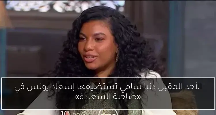 الأحد المقبل دنيا سامي تستضيفها إسعاد يونس في «صاحبة السعادة»