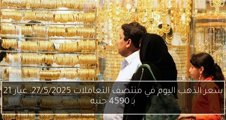 سعر الذهب اليوم في منتصف التعاملات 27/5/2025: عيار 21 بـ 4590 جنيه