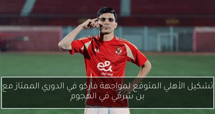 تشكيل الأهلي المتوقع لمواجهة فاركو في الدوري الممتاز مع بن شرقي في الهجوم