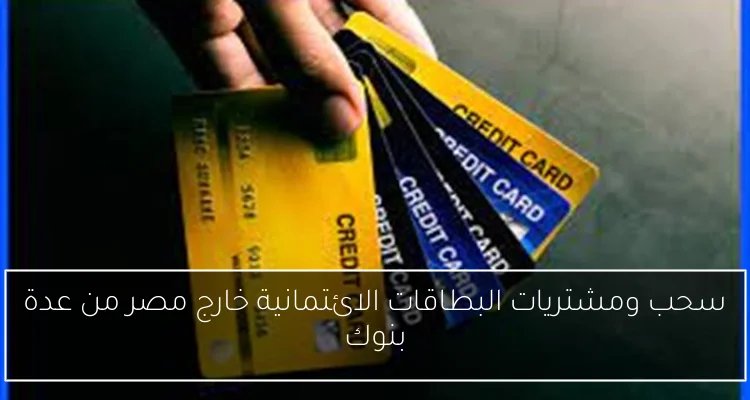 سحب ومشتريات البطاقات الائتمانية خارج مصر من عدة بنوك