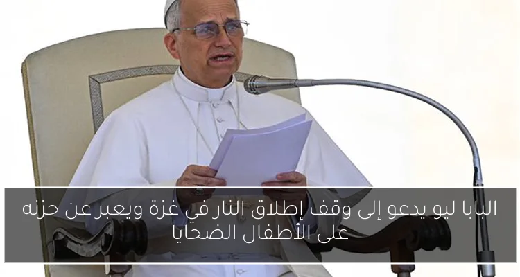 البابا ليو يدعو إلى وقف إطلاق النار في غزة ويعبر عن حزنه على الأطفال الضحايا