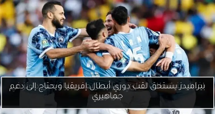 بيراميدز يستحق لقب دوري أبطال إفريقيا ويحتاج إلى دعم جماهيري