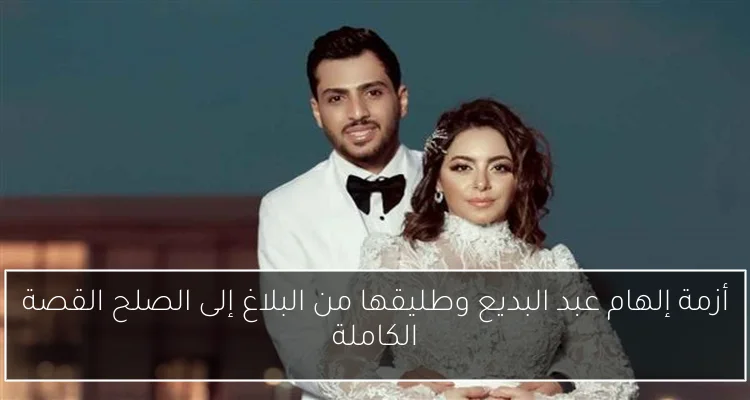 أزمة إلهام عبد البديع وطليقها من البلاغ إلى الصلح القصة الكاملة
