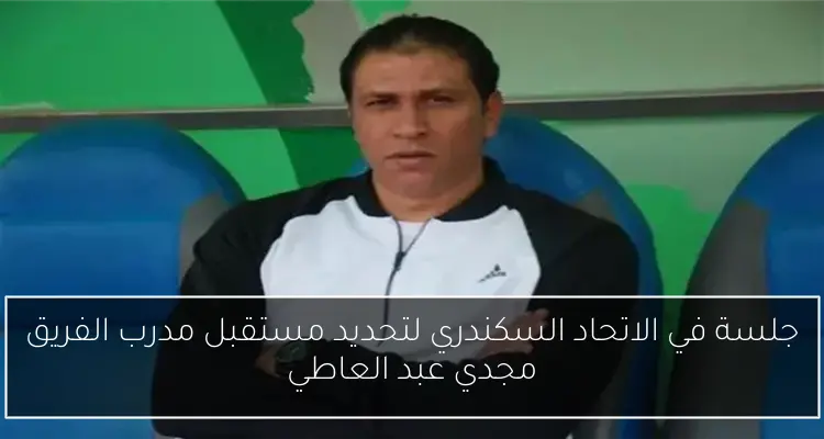 جلسة في الاتحاد السكندري لتحديد مستقبل مدرب الفريق مجدي عبد العاطي