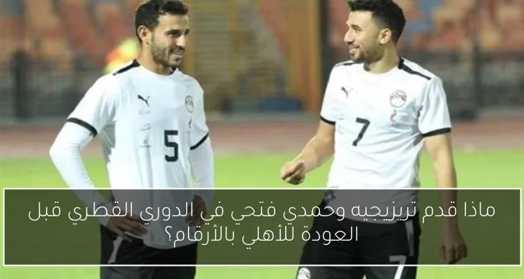 ماذا قدم تريزيجيه وحمدي فتحي في الدوري القطري قبل العودة للأهلي بالأرقام؟