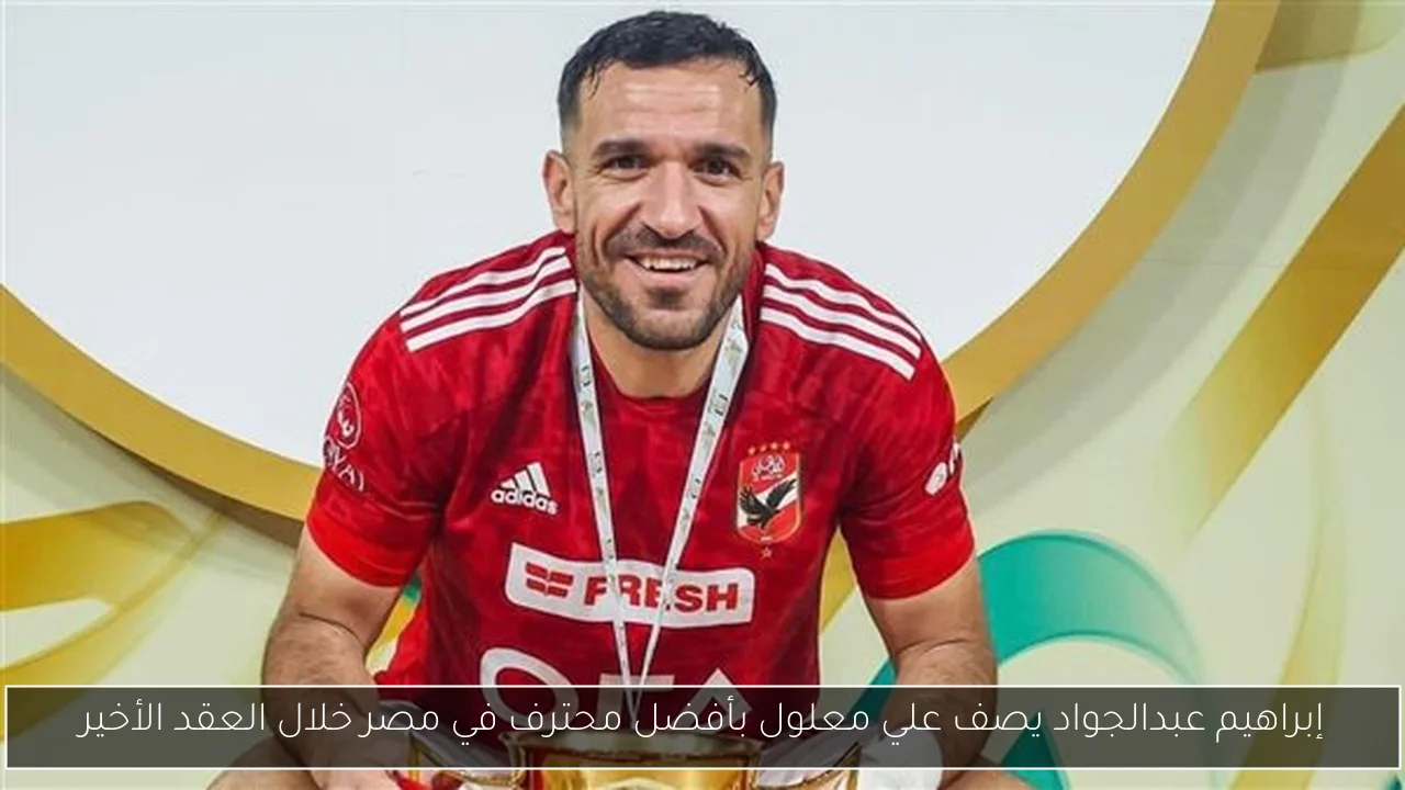 إبراهيم عبدالجواد يصف علي معلول بأفضل محترف في مصر خلال العقد الأخير