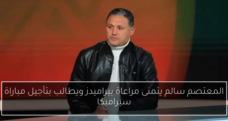المعتصم سالم يتمنى مراعاة بيراميدز ويطالب بتأجيل مباراة سيراميكا