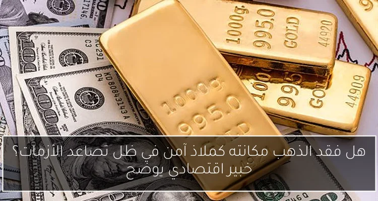 هل فقد الذهب مكانته كملاذ آمن في ظل تصاعد الأزمات؟ خبير اقتصادي يوضح