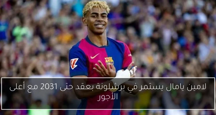 لامين يامال يستمر في برشلونة بعقد حتى 2031 مع أعلى الأجور