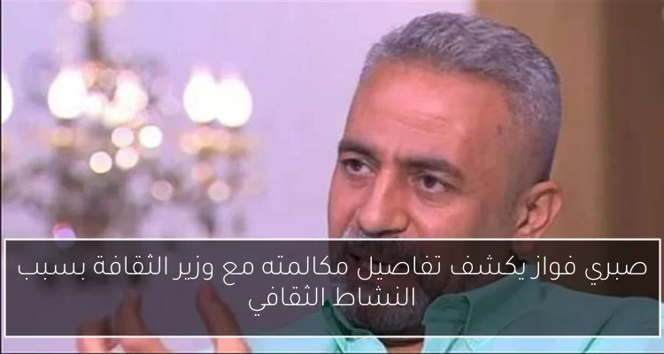 صبري فواز يكشف تفاصيل مكالمته مع وزير الثقافة بسبب النشاط الثقافي