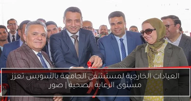 العيادات الخارجية لمستشفى الجامعة بالسويس تعزز مستوى الرعاية الصحية | صور