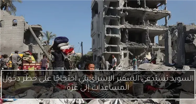 السويد تستدعي السفير الإسرائيلي احتجاجًا على حظر دخول المساعدات إلى غزة