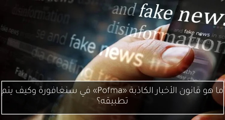 ما هو قانون الأخبار الكاذبة «Pofma» في سنغافورة وكيف يتم تطبيقه؟