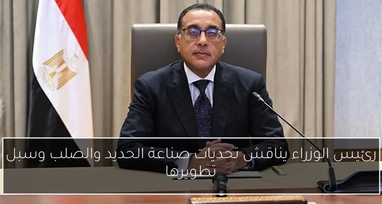 رئيس الوزراء يناقش تحديات صناعة الحديد والصلب وسبل تطويرها