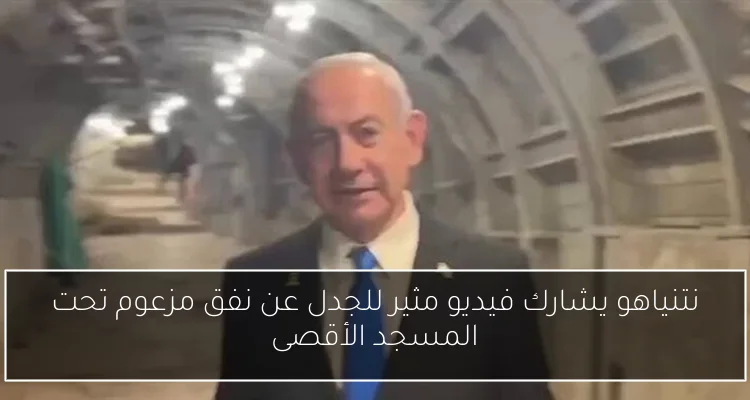 نتنياهو يشارك فيديو مثير للجدل عن نفق مزعوم تحت المسجد الأقصى