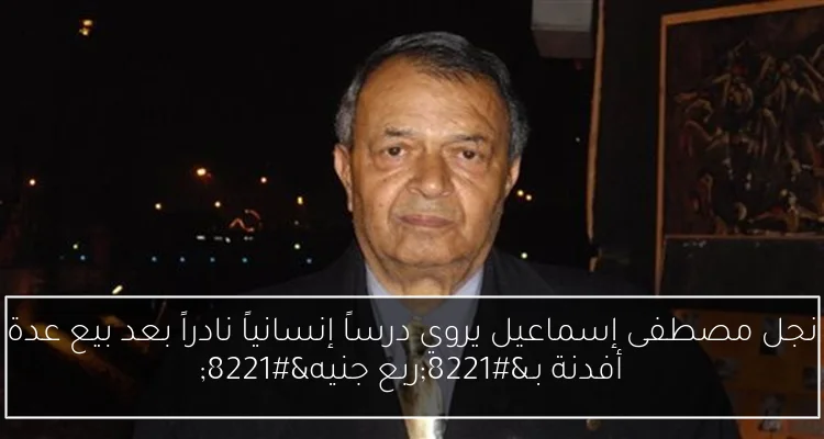 نجل مصطفى إسماعيل يروي درساً إنسانياً نادراً بعد بيع عدة أفدنة بـ”ربع جنيه”