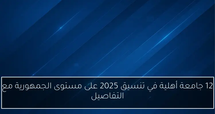 12 جامعة أهلية في تنسيق 2025 على مستوى الجمهورية مع التفاصيل