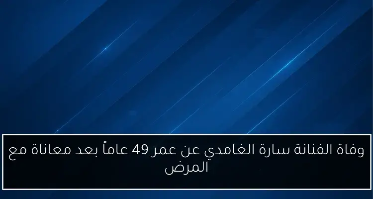 وفاة الفنانة سارة الغامدي عن عمر 49 عاماً بعد معاناة مع المرض