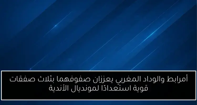 أمرابط والوداد المغربي يعززان صفوفهما بثلاث صفقات قوية استعدادًا لمونديال الأندية