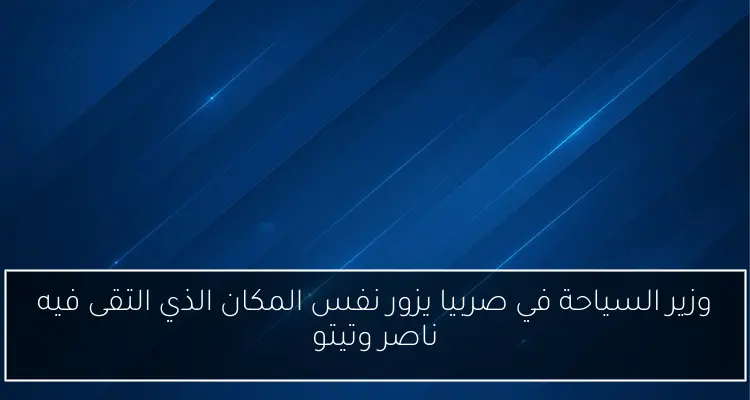 وزير السياحة في صربيا يزور نفس المكان الذي التقى فيه ناصر وتيتو