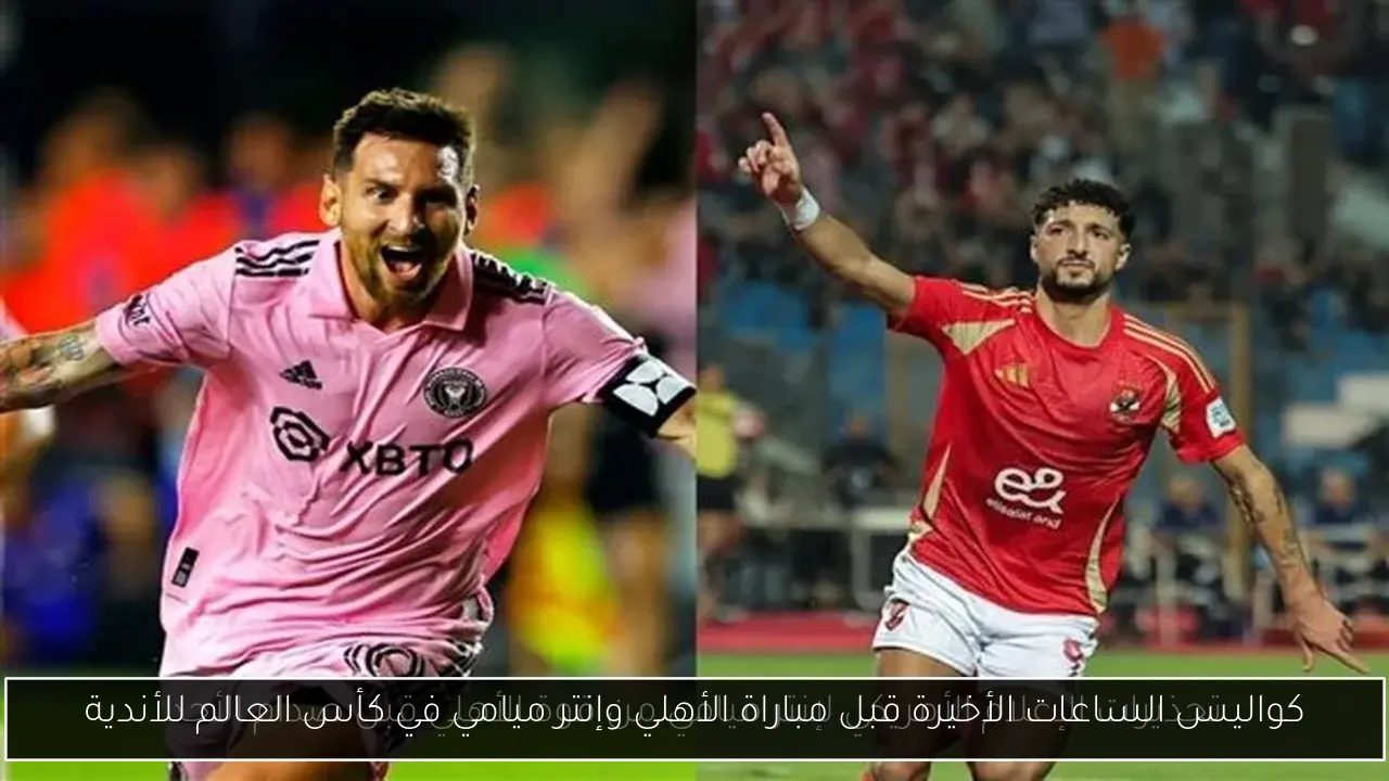 كواليس الساعات الأخيرة قبل مباراة الأهلي وإنتر ميامي في كأس العالم للأندية