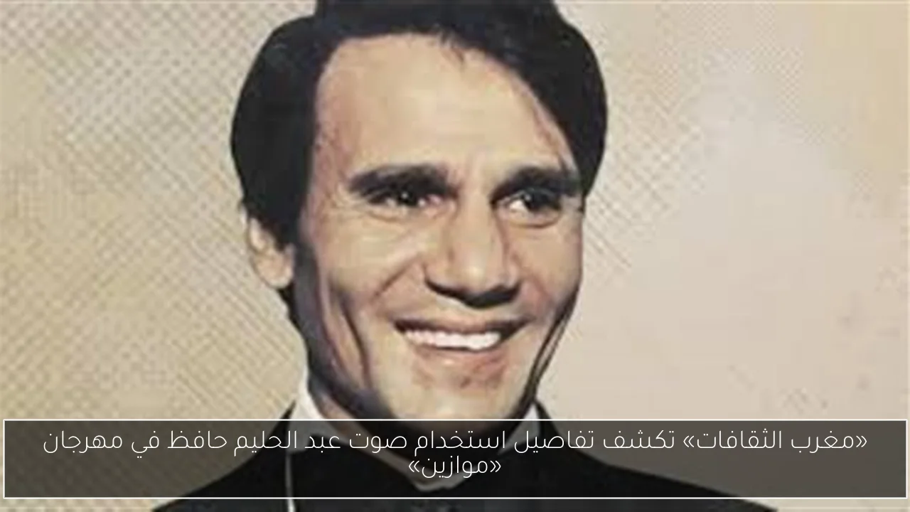 «مغرب الثقافات» تكشف تفاصيل استخدام صوت عبد الحليم حافظ في مهرجان «موازين»