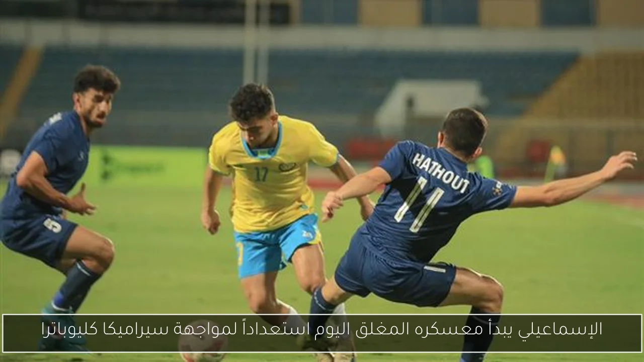 الإسماعيلي يبدأ معسكره المغلق اليوم استعداداً لمواجهة سيراميكا كليوباترا