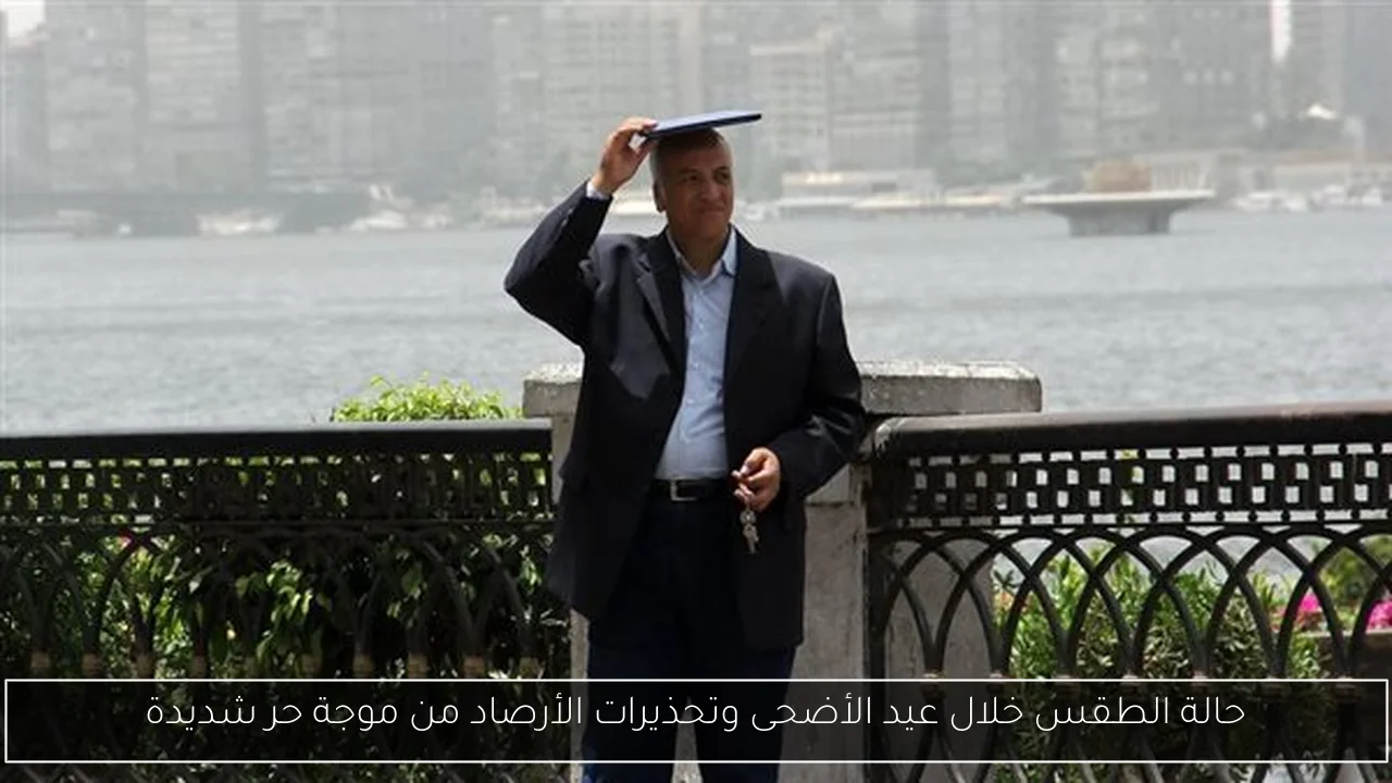 حالة الطقس خلال عيد الأضحى وتحذيرات الأرصاد من موجة حر شديدة
