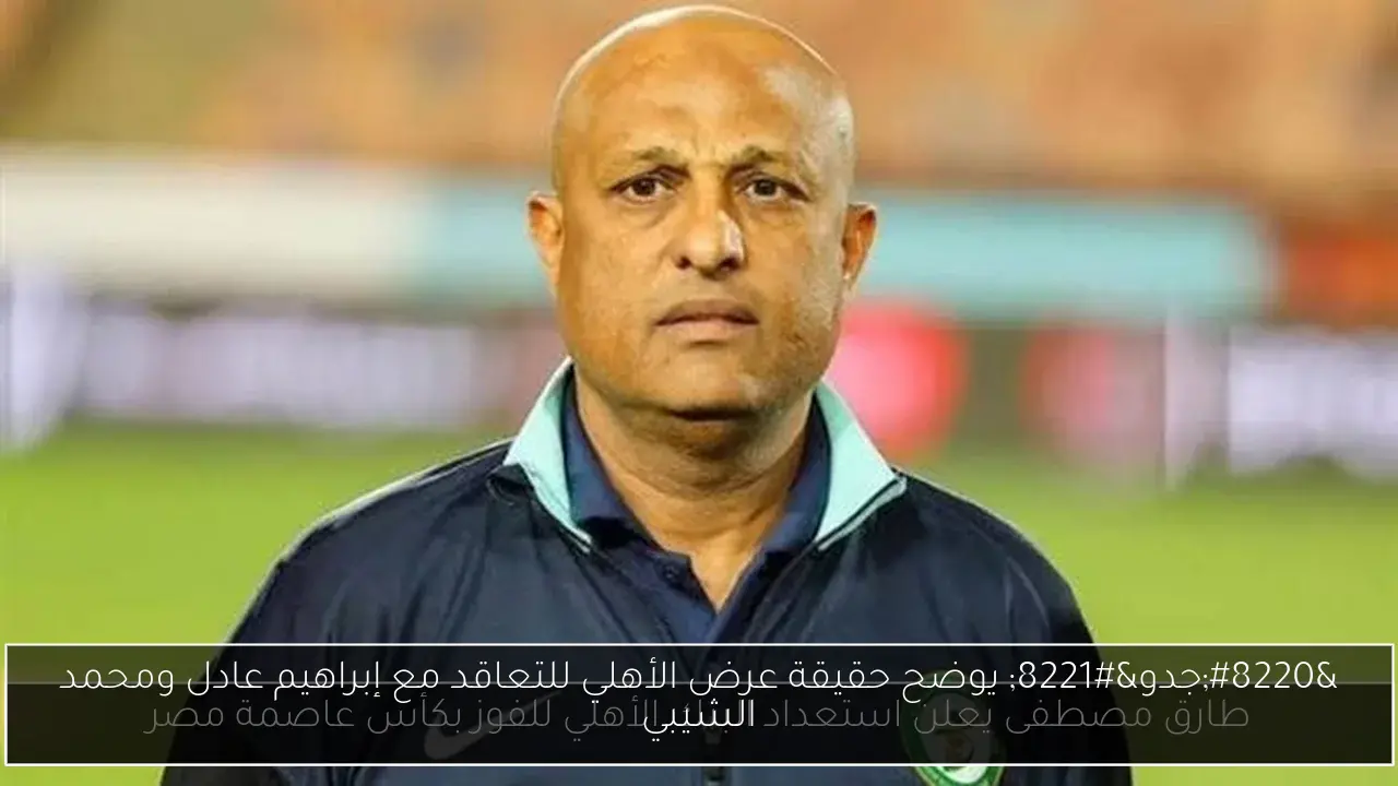 “جدو” يوضح حقيقة عرض الأهلي للتعاقد مع إبراهيم عادل ومحمد الشيبي