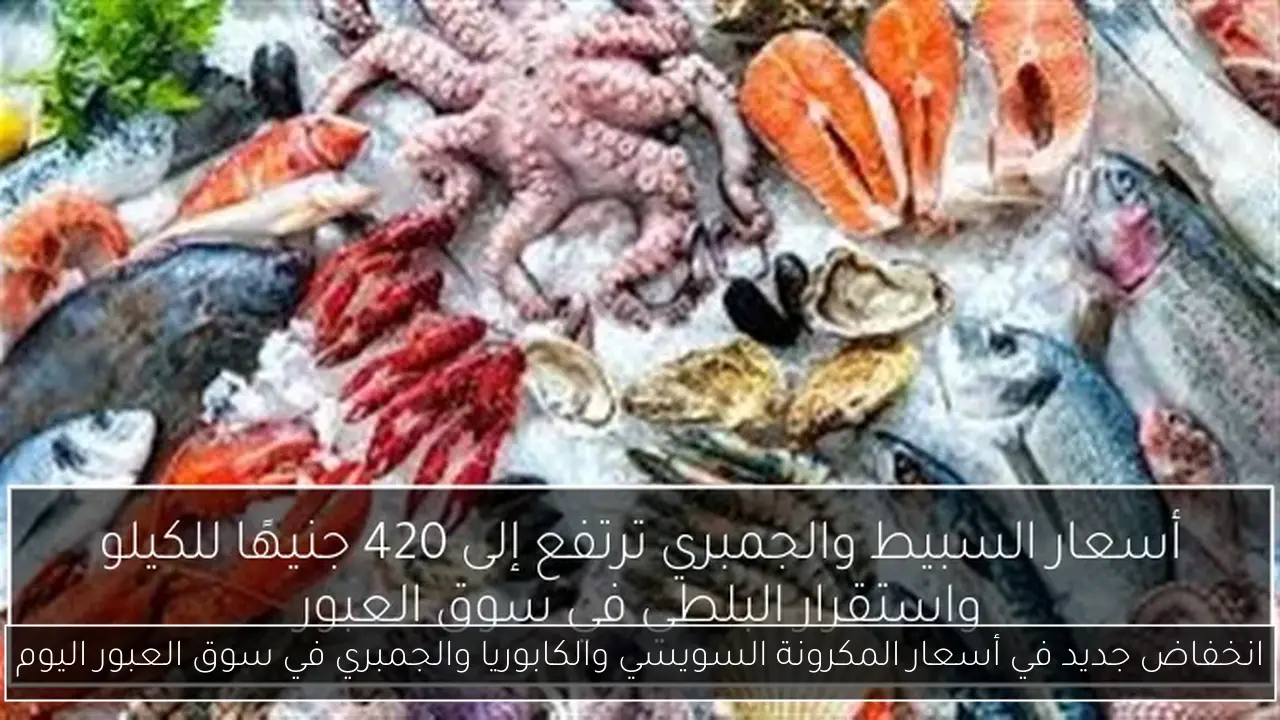 انخفاض جديد في أسعار المكرونة السويسي والكابوريا والجمبري في سوق العبور اليوم