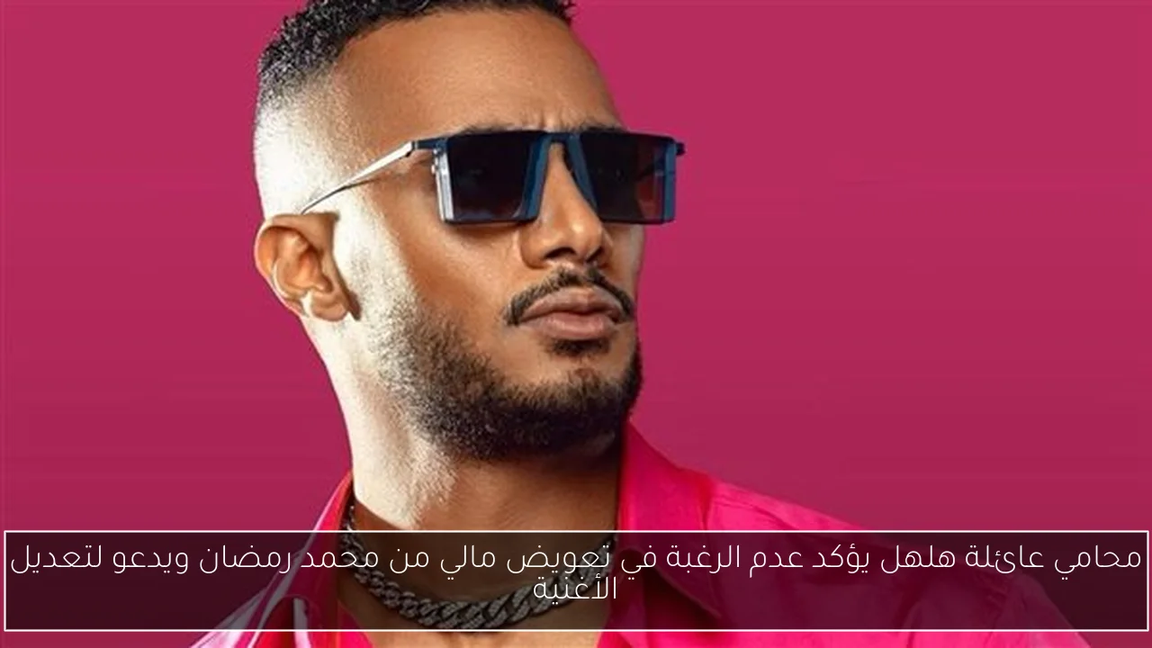 محامي عائلة هلهل يؤكد عدم الرغبة في تعويض مالي من محمد رمضان ويدعو لتعديل الأغنية