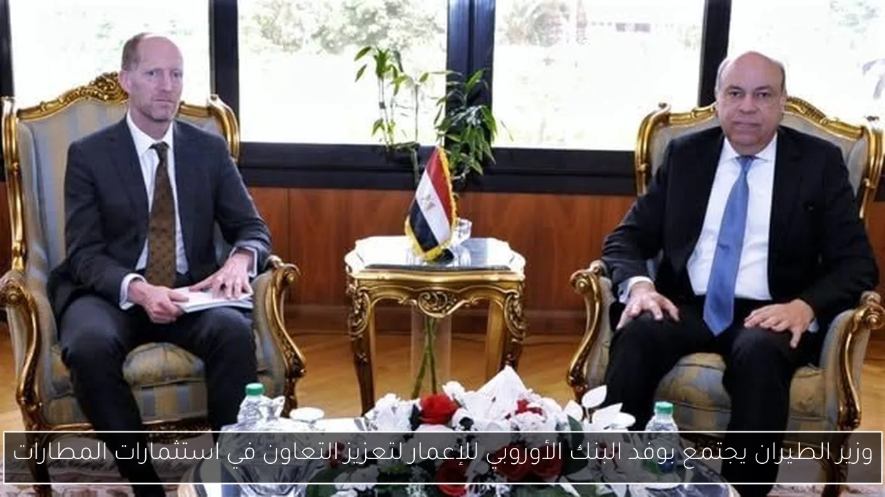 وزير الطيران يجتمع بوفد البنك الأوروبي للإعمار لتعزيز التعاون في استثمارات المطارات