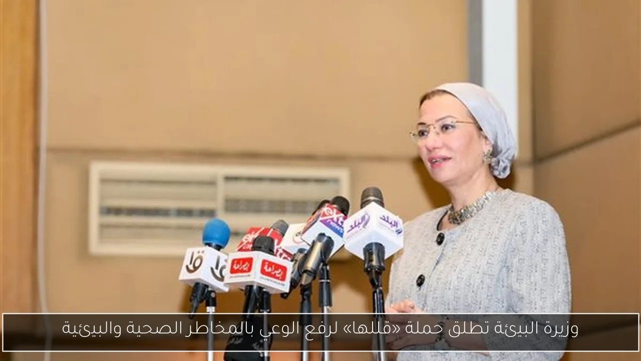 وزيرة البيئة تطلق حملة «قللها» لرفع الوعي بالمخاطر الصحية والبيئية