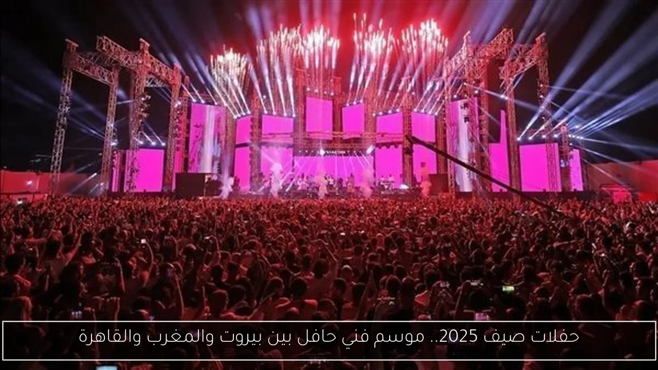 حفلات صيف 2025.. موسم فني حافل بين بيروت والمغرب والقاهرة