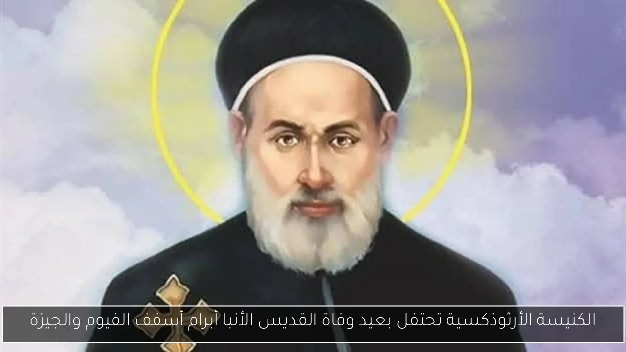 الكنيسة الأرثوذكسية تحتفل بعيد وفاة القديس الأنبا أبرام أسقف الفيوم والجيزة