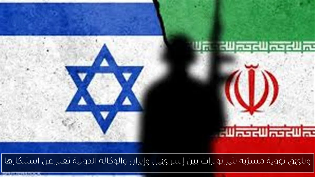 وثائق نووية مسرّبة تثير توترات بين إسرائيل وإيران والوكالة الدولية تعبر عن استنكارها