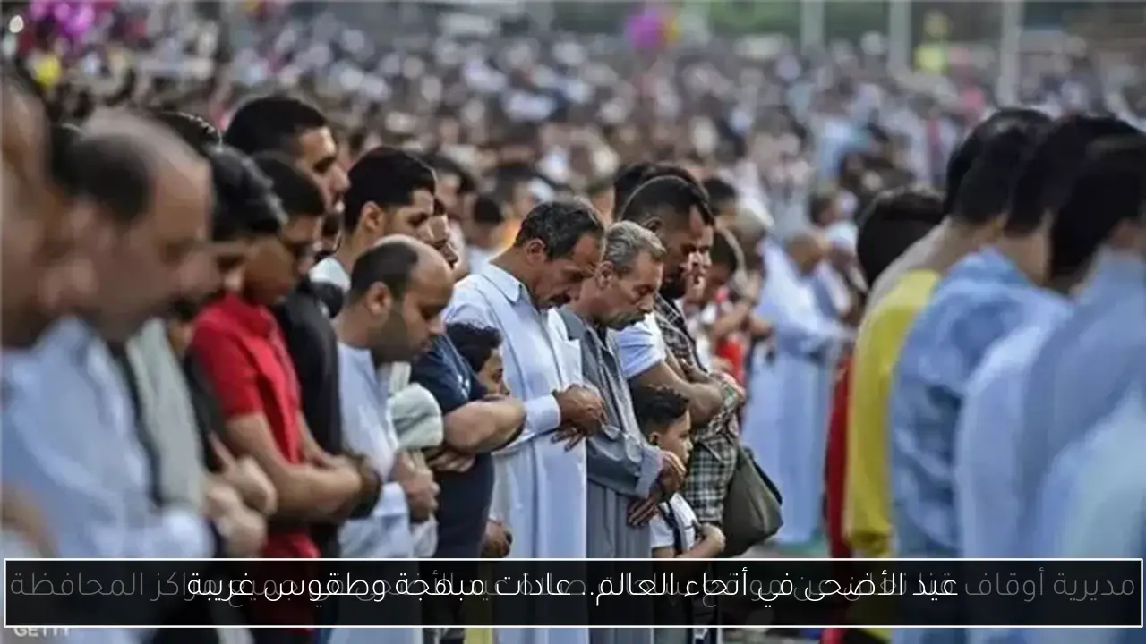 عيد الأضحى في أنحاء العالم.. عادات مبهجة وطقوس غريبة