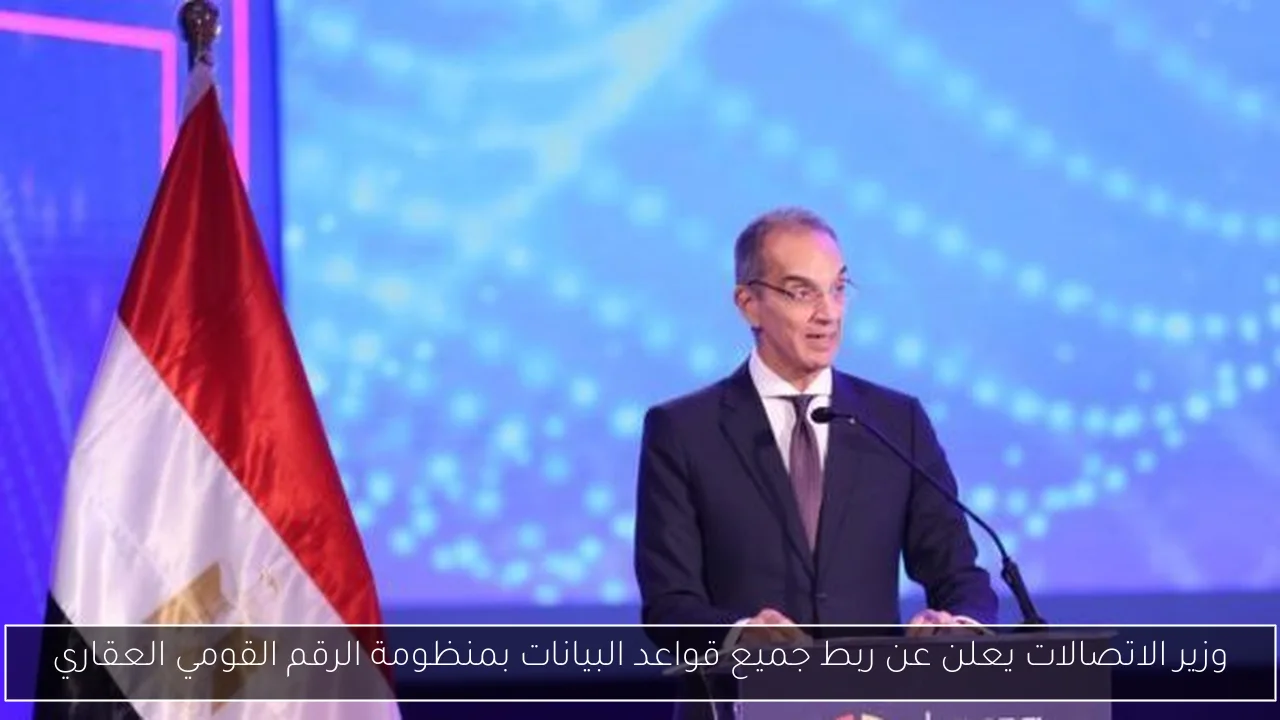 وزير الاتصالات يعلن عن ربط جميع قواعد البيانات بمنظومة الرقم القومي العقاري