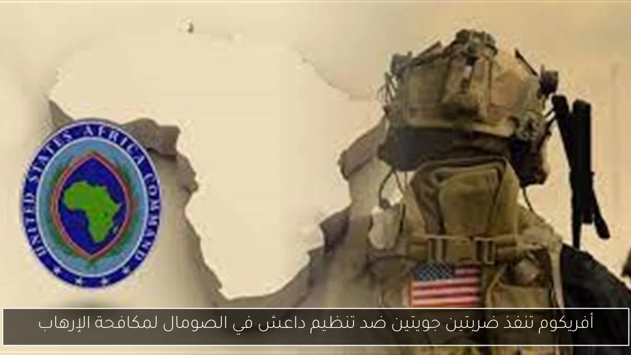 أفريكوم تنفذ ضربتين جويتين ضد تنظيم داعش في الصومال لمكافحة الإرهاب