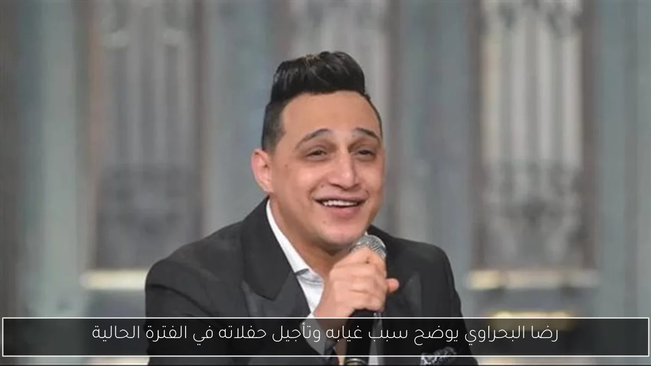رضا البحراوي يوضح سبب غيابه وتأجيل حفلاته في الفترة الحالية