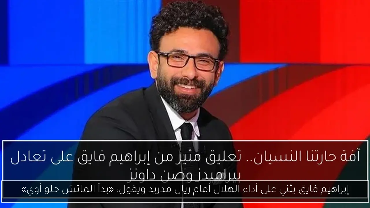 إبراهيم فايق يثني على أداء الهلال أمام ريال مدريد ويقول: «بدأ الماتش حلو أوي»